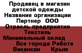 Продавец в магазин детской одежды › Название организации ­ Партнер, ООО › Отрасль предприятия ­ Текстиль › Минимальный оклад ­ 40 000 - Все города Работа » Вакансии   . Крым,Бахчисарай